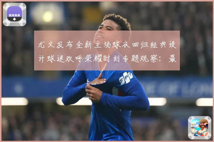 尤文发布全新主场球衣回归经典设计球迷欢呼荣耀时刻专题观察：最新赛事动态与深度分析