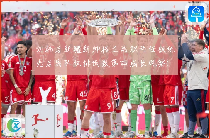 刘炜后新疆新帅格兰离职两任教练先后离队仅排倒数第四成长观察：最新赛事动态与深度分析