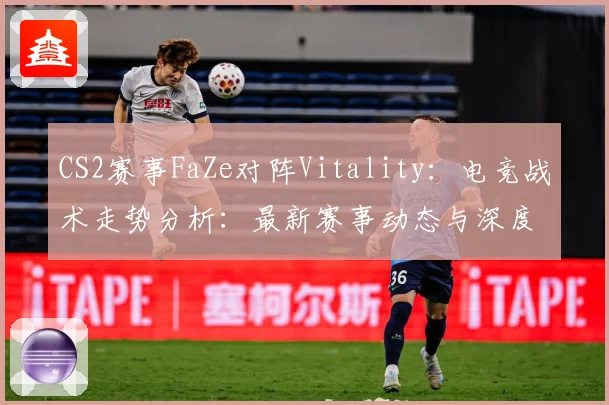 CS2赛事FaZe对阵Vitality：电竞战术走势分析：最新赛事动态与深度分析