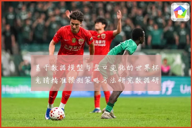 基于数据模型与盘口变化的世界杯竞猜精准预测策略方法研究数据研判：最新赛事动态与深度分析