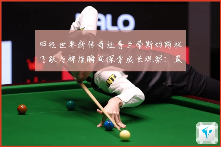 田径世界新传奇杜普兰蒂斯的跨栏飞跃与辉煌瞬间探索成长观察：最新赛事动态与深度分析