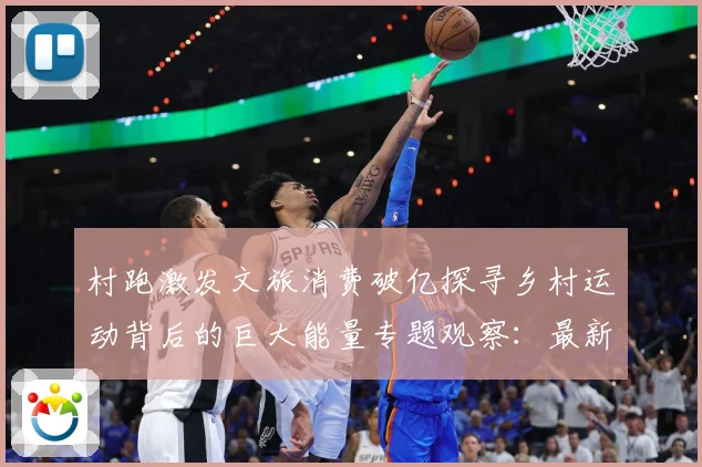 村跑激发文旅消费破亿探寻乡村运动背后的巨大能量专题观察：最新赛事动态与深度分析