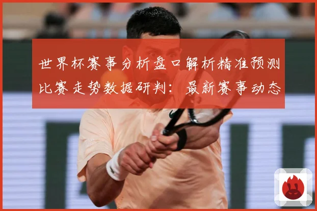 世界杯赛事分析盘口解析精准预测比赛走势数据研判：最新赛事动态与深度分析