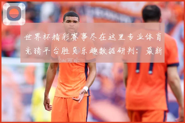 世界杯精彩赛事尽在这里专业体育竞猜平台胜负乐趣数据研判：最新赛事动态与深度分析