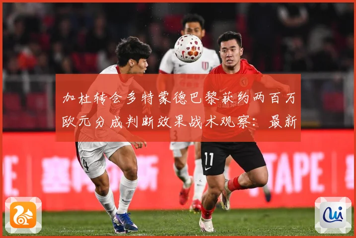 加杜转会多特蒙德巴黎获约两百万欧元分成判断效果战术观察：最新赛事动态与深度分析