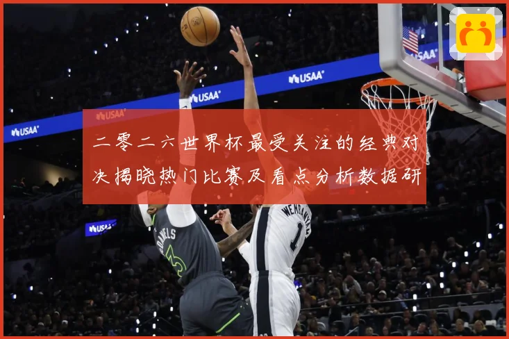 二零二六世界杯最受关注的经典对决揭晓热门比赛及看点分析数据研判：最新赛事动态与深度分析