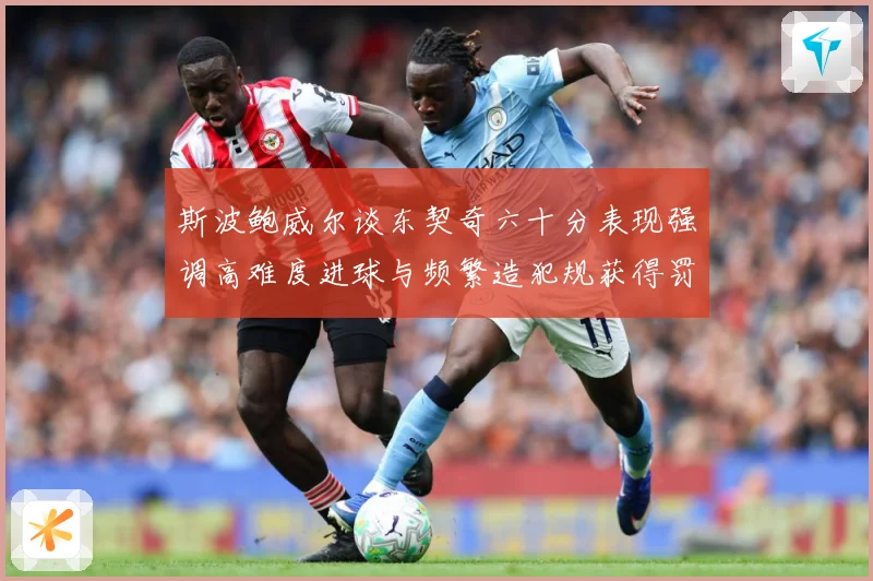 斯波鲍威尔谈东契奇六十分表现强调高难度进球与频繁造犯规获得罚赛场复盘：最新赛事动态与深度分析