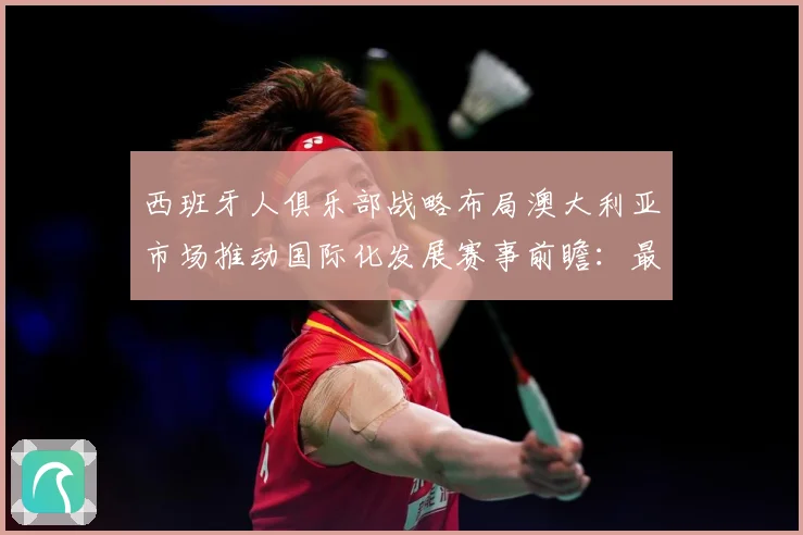 西班牙人俱乐部战略布局澳大利亚市场推动国际化发展赛事前瞻：最新赛事动态与深度分析