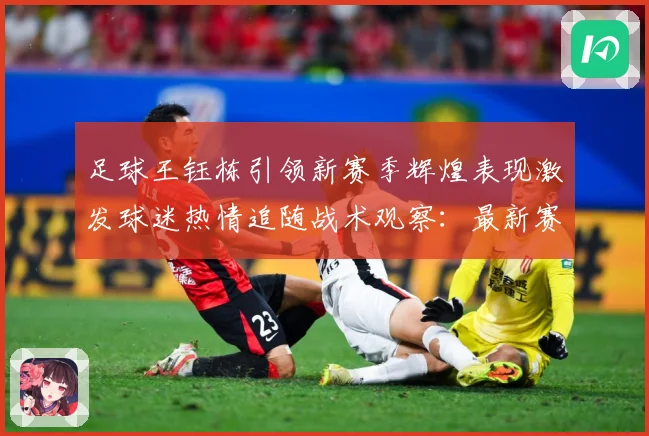足球王钰栋引领新赛季辉煌表现激发球迷热情追随战术观察：最新赛事动态与深度分析