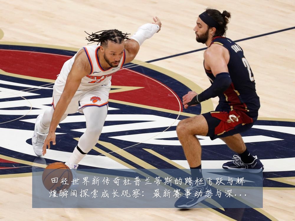 田径世界新传奇杜普兰蒂斯的跨栏飞跃与辉煌瞬间探索成长观察:最新赛事动态与深度分析