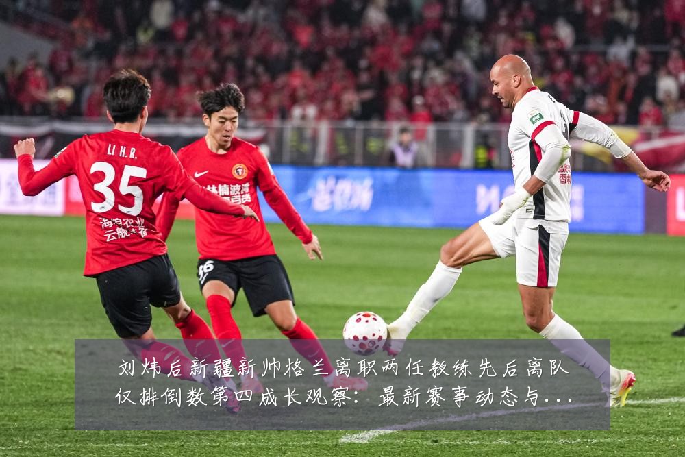 刘炜后新疆新帅格兰离职两任教练先后离队仅排倒数第四成长观察:最新赛事动态与深度分析