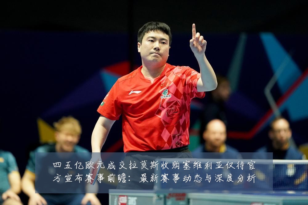 四五亿欧元成交拉莫斯收购塞维利亚仅待官方宣布赛事前瞻:最新赛事动态与深度分析